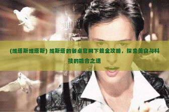 (维塔斯维塔斯) 维斯塔的餐桌官网下载全攻略，探索美食与科技的融合之道