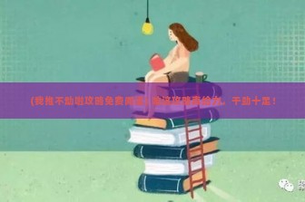 (我推不动啦攻略免费阅读) 咱这攻略真给力，干劲十足！