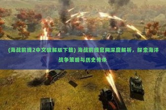 (海战前线2中文破解版下载) 海战前线官网深度解析，探索海洋战争策略与历史传承