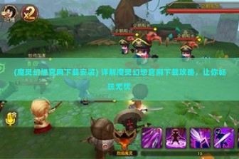 (魔灵幻想官网下载安装) 详解魔灵幻想官网下载攻略，让你畅玩无忧