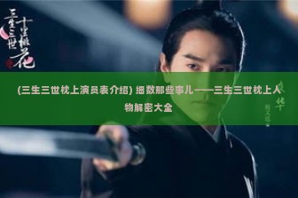 (三生三世枕上演员表介绍) 细数那些事儿——三生三世枕上人物解密大全