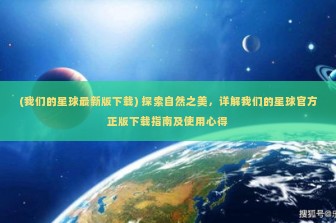 (我们的星球最新版下载) 探索自然之美，详解我们的星球官方正版下载指南及使用心得