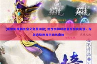 (绝世剑神林辰全文免费阅读) 绝世剑神林辰全文免费阅读，探寻武侠世界的无尽奥秘