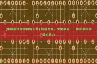 (单机象棋无需网络下载) 独自对阵，无需联网——探究单机象棋的魅力