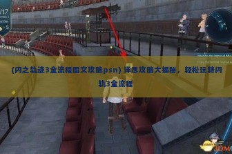 (闪之轨迹3全流程图文攻略psn) 详尽攻略大揭秘，轻松玩转闪轨3全流程