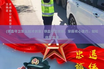 (铁血守卫怎么玩才厉害) 铁血守卫攻略，掌握核心技巧，轻松守卫家园