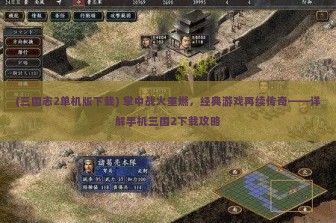 (三国志2单机版下载) 掌中战火重燃，经典游戏再续传奇——详解手机三国2下载攻略