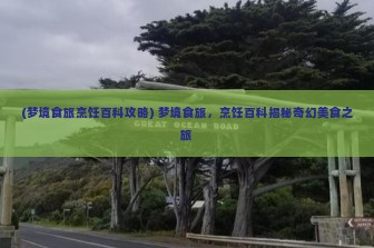 (梦境食旅烹饪百科攻略) 梦境食旅，烹饪百科揭秘奇幻美食之旅