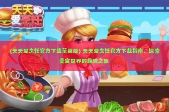 (天天爱烹饪官方下载苹果版) 天天爱烹饪官方下载指南，探索美食世界的趣味之旅