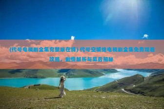 (代号电视剧全集完整版在线) 代号空城绝电视剧全集免费观看攻略，剧情解析与幕后揭秘