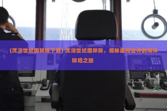 (沉没世纪国际服下载) 沉没世纪国际服，揭秘虚拟世界的海洋探险之旅