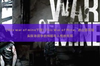 (this war of mine下载) This War of Mine，透过游戏镜头探寻战争的残酷与人性的光辉