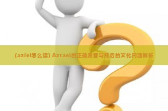 (aziel怎么读) Azrael的正确发音与背后的文化内涵解析