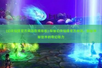 (幻灵仙境官方网站在线观看) 探秘幻灵仙境官方网站，揭秘神秘世界的奇幻魅力