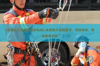 (绳索战斗英雄游戏手机版) 绳索战斗英雄游戏，挑战极限，探寻冒险之旅