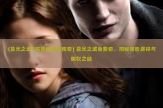 (暮光之城1完整版免费观看) 暮光之城免费看，揭秘观影途径与版权之谜